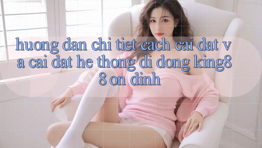 Hướng Dẫn Chi Tiết Cách Cài đặt Và Cài Đặt Hệ thống di động King88 Ổn định