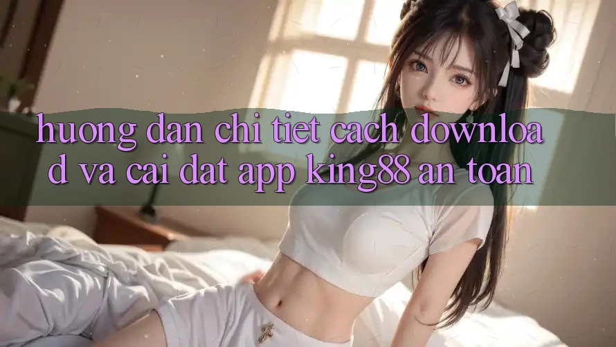 Hướng dẫn Chi Tiết Cách Download Và Cài Đặt App King88 An Toàn
