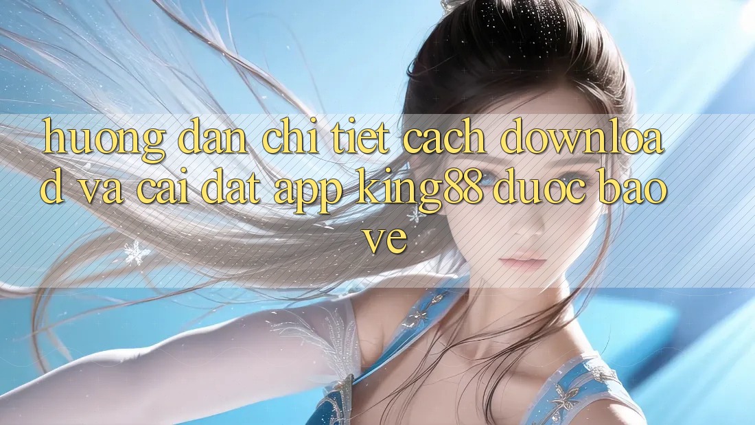 Hướng Dẫn Chi Tiết Cách Download Và Cài Đặt App King88 Được bảo vệ