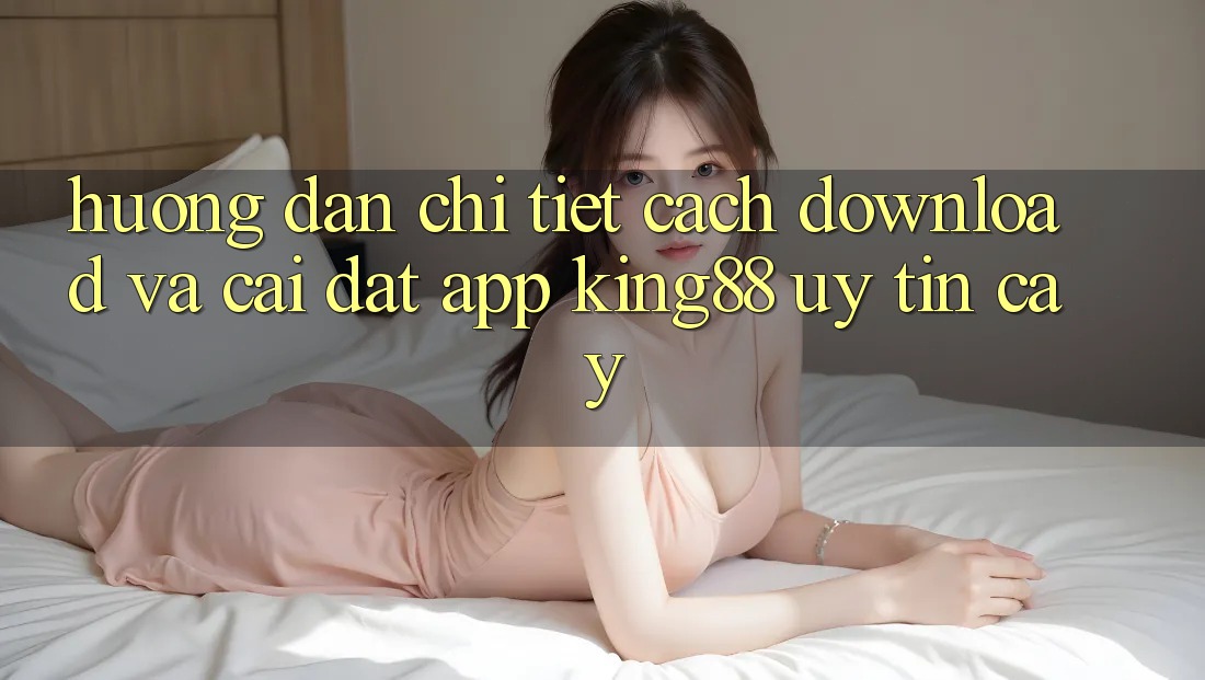 Hướng Dẫn Chi Tiết Cách Download Và Cài Đặt App King88 Uy tín cậy