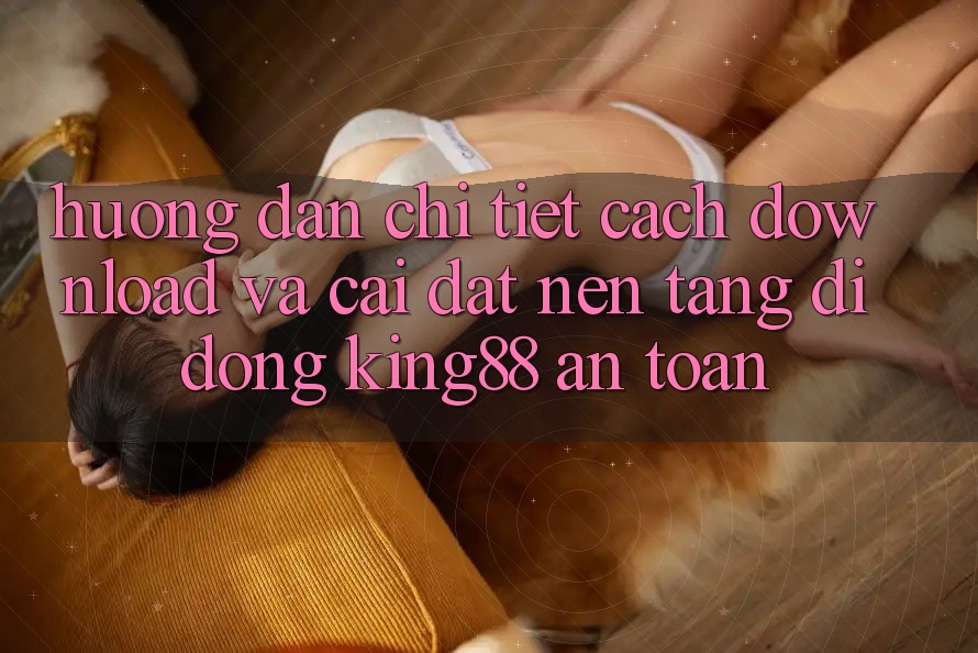 Hướng Dẫn Chi Tiết Cách Download Và Cài Đặt Nền tảng di động King88 An toàn