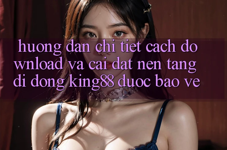 Hướng dẫn Chi Tiết Cách Download Và Cài Đặt Nền tảng di động King88 Được bảo vệ