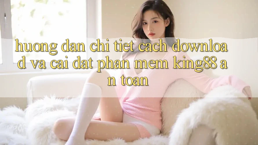 Hướng Dẫn Chi Tiết Cách Download Và Cài Đặt Phần mềm King88 An Toàn