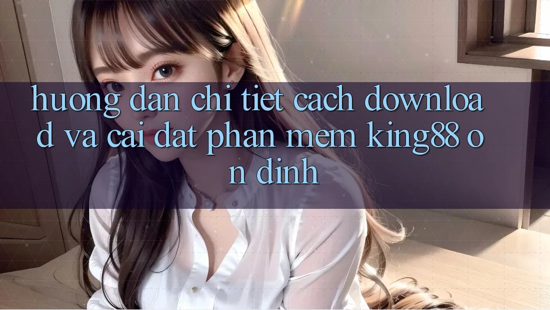 Hướng Dẫn Chi Tiết Cách Download Và Cài Đặt Phần mềm King88 Ổn định