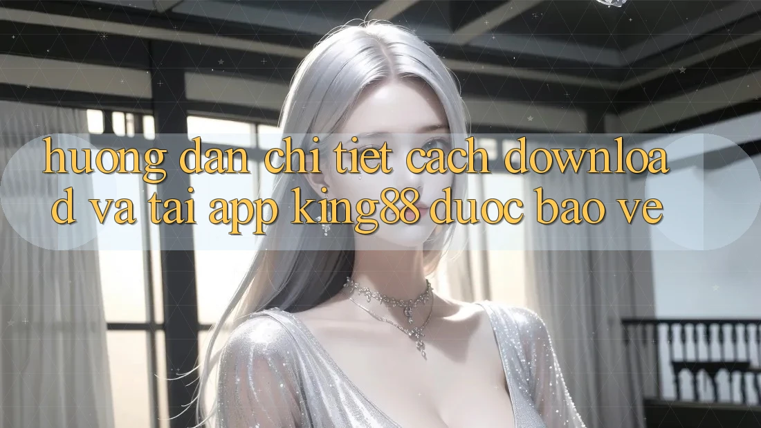 Hướng Dẫn Chi Tiết Cách Download Và Tải App King88 Được bảo vệ