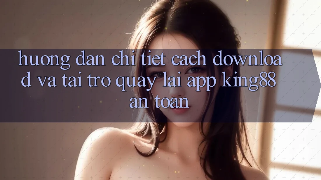 Hướng Dẫn Chi Tiết Cách Download Và Tải trở quay lại App King88 An Toàn