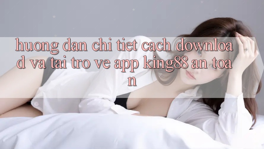 Hướng Dẫn Chi Tiết Cách Download Và Tải trở về App King88 An Toàn
