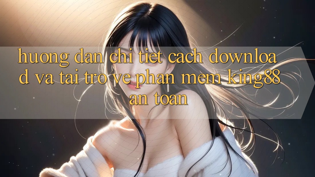 Hướng Dẫn Chi Tiết Cách Download Và Tải trở về Phần mềm King88 An Toàn