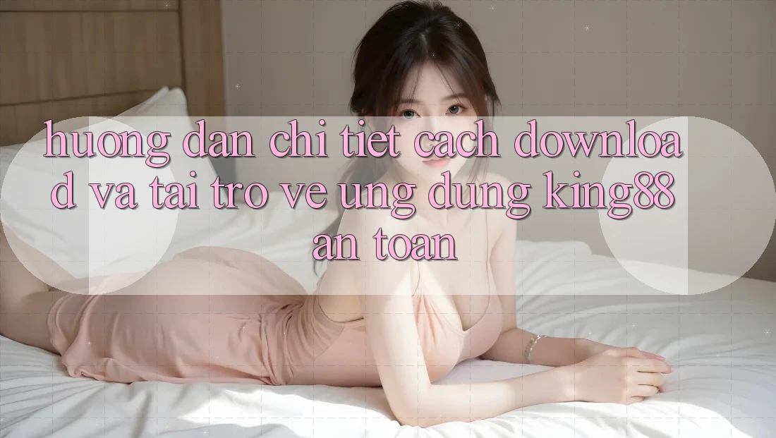 Hướng Dẫn Chi Tiết Cách Download Và Tải trở về Ứng dụng King88 An Toàn