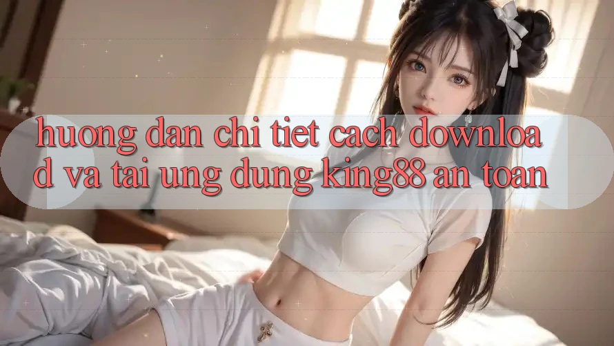 Hướng Dẫn Chi Tiết Cách Download Và Tải Ứng dụng King88 An Toàn