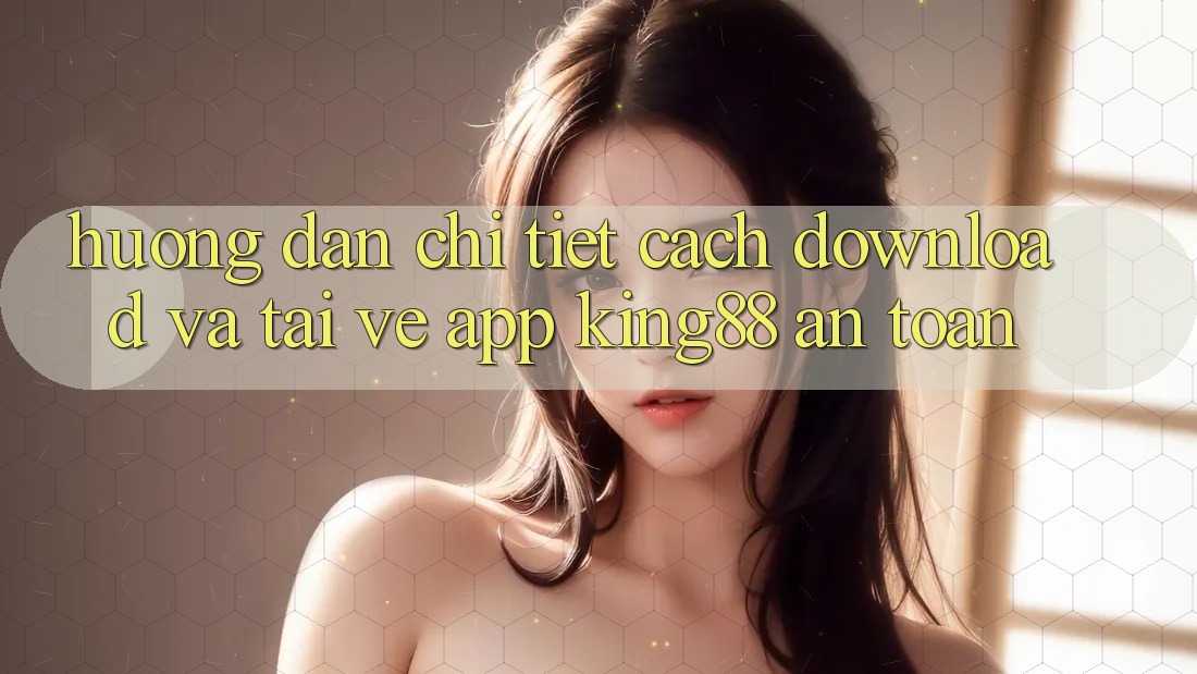 Hướng Dẫn Chi Tiết Cách Download Và Tải về App King88 An Toàn