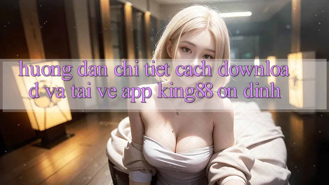 Hướng Dẫn Chi Tiết Cách Download Và Tải về App King88 Ổn định