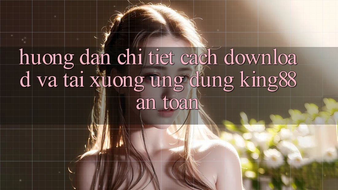 Hướng Dẫn Chi Tiết Cách Download Và Tải xuống Ứng dụng King88 An Toàn