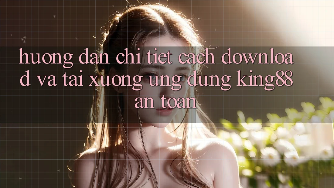 Hướng Dẫn Chi Tiết Cách Download Và Tải xuống Ứng dụng King88 An Toàn