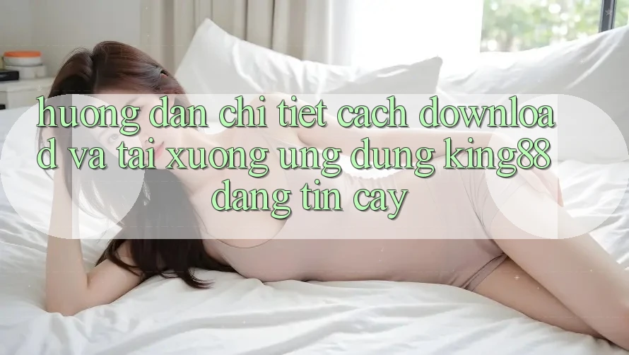 Hướng Dẫn Chi Tiết Cách Download Và Tải xuống Ứng dụng King88 Đáng tin cậy