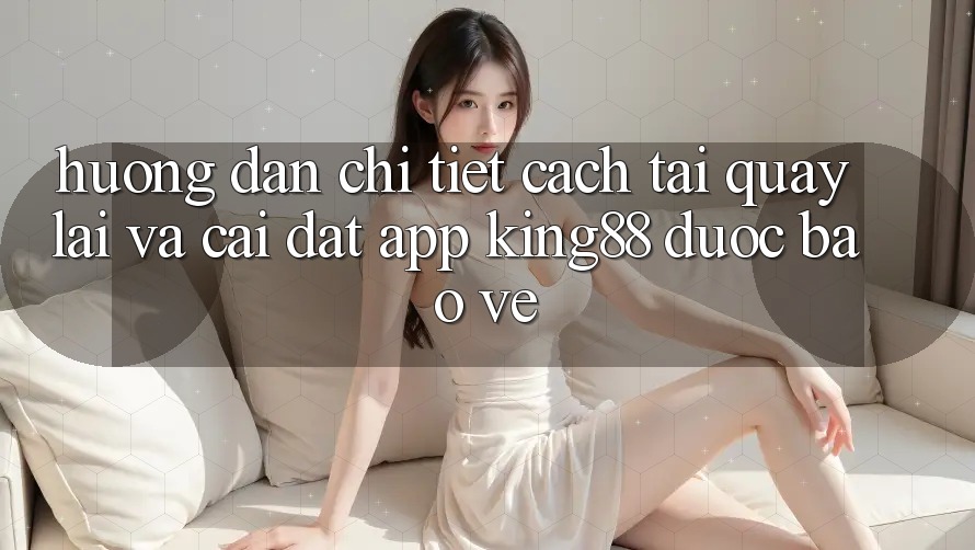 Hướng Dẫn Chi Tiết Cách Tải quay lại Và Cài Đặt App King88 Được bảo vệ