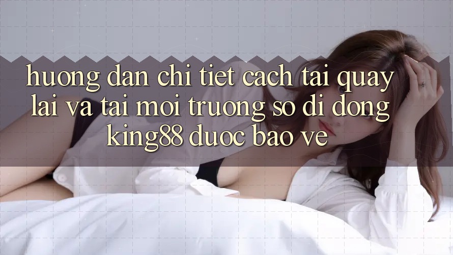 Hướng dẫn Chi Tiết Cách Tải quay lại Và Tải Môi trường số di động King88 Được bảo vệ