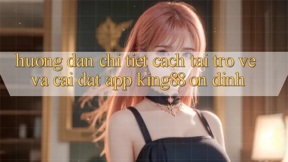 Hướng dẫn Chi Tiết Cách Tải trở về Và Cài Đặt App King88 Ổn định