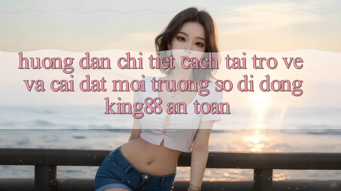 Hướng dẫn Chi Tiết Cách Tải trở về Và Cài Đặt Môi trường số di động King88 An Toàn