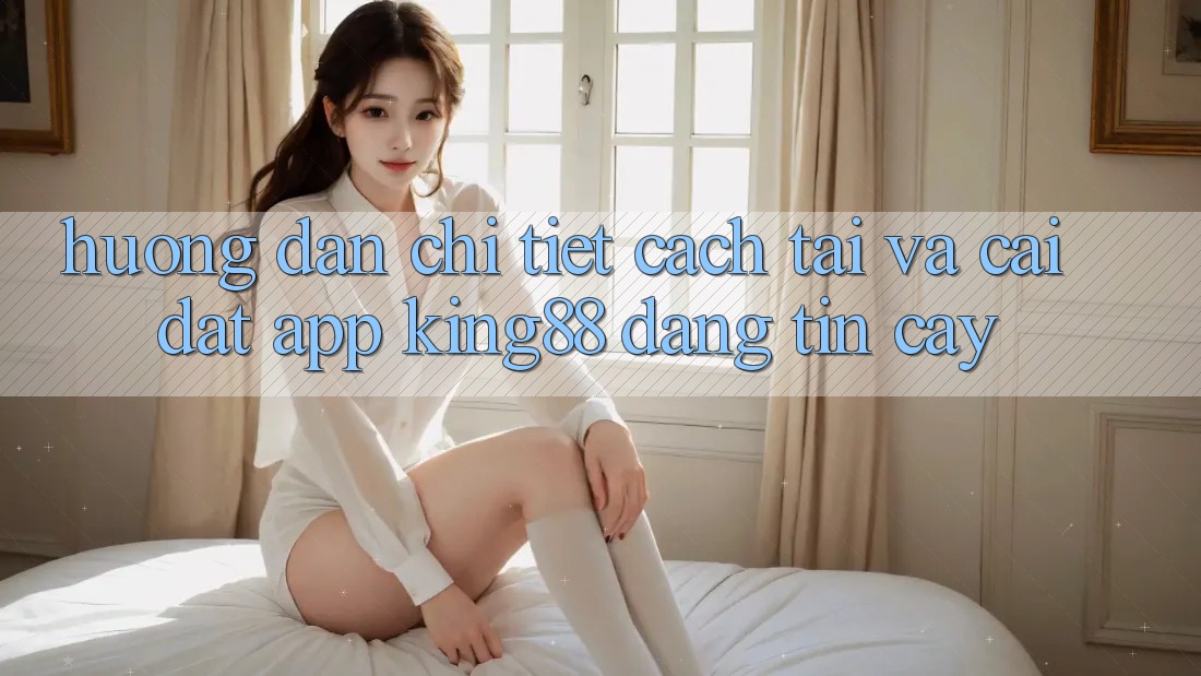 Hướng Dẫn Chi Tiết Cách Tải Và Cài Đặt App King88 Đáng tin cậy