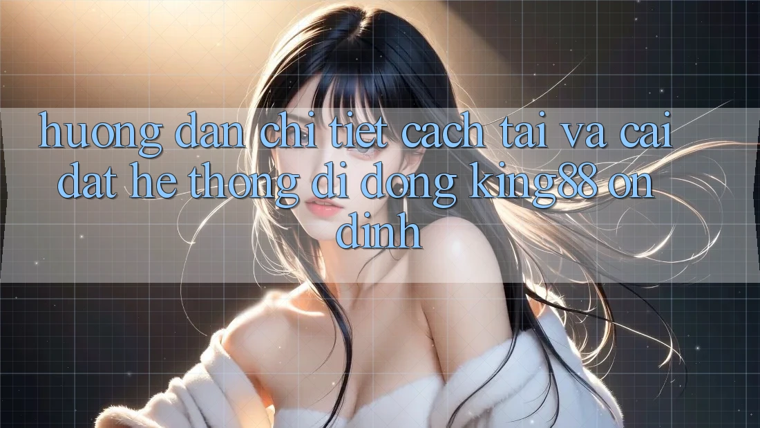 Hướng Dẫn Chi Tiết Cách Tải Và Cài Đặt Hệ thống di động King88 Ổn định