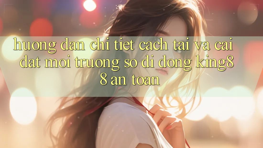 Hướng Dẫn Chi Tiết Cách Tải Và Cài Đặt Môi trường số di động King88 An Toàn