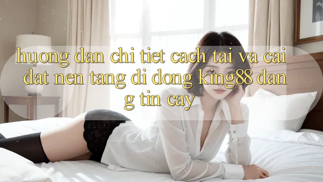 Hướng Dẫn Chi Tiết Cách Tải Và Cài Đặt Nền tảng di động King88 Đáng tin cậy