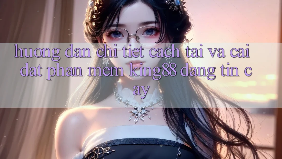 Hướng Dẫn Chi Tiết Cách Tải Và Cài Đặt Phần mềm King88 Đáng tin cậy