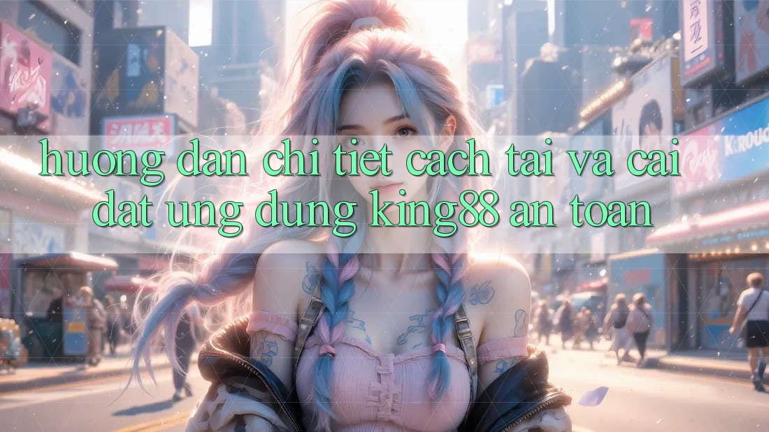 Hướng Dẫn Chi Tiết Cách Tải Và Cài Đặt Ứng dụng King88 An Toàn