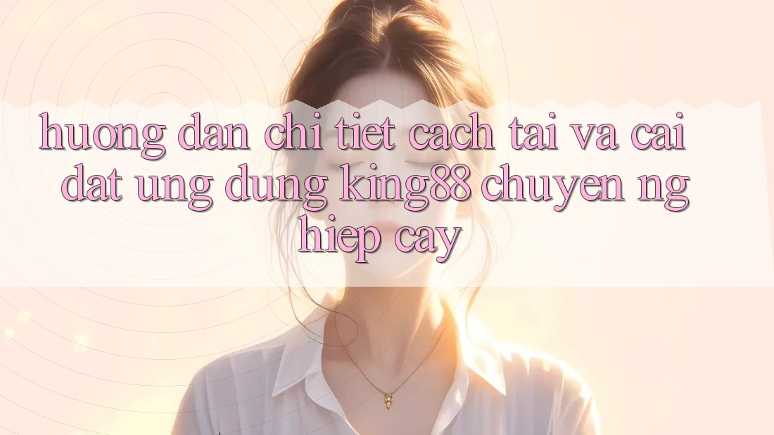 Hướng Dẫn Chi Tiết Cách Tải Và Cài Đặt Ứng dụng King88 Chuyên nghiệp cậy