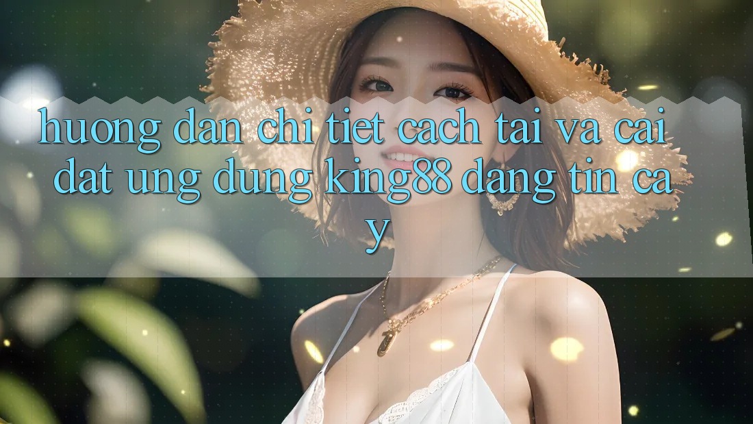 Hướng Dẫn Chi Tiết Cách Tải Và Cài Đặt Ứng dụng King88 Đáng tin cậy