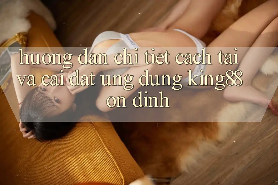 Hướng Dẫn Chi Tiết Cách Tải Và Cài Đặt Ứng dụng King88 Ổn định