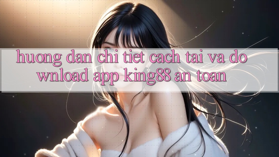 Hướng Dẫn Chi Tiết Cách Tải Và Download App King88 An Toàn