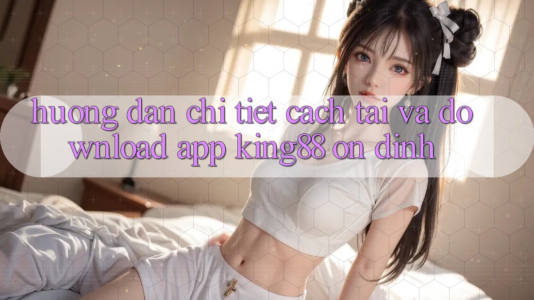 Hướng dẫn Chi Tiết Cách Tải Và Download App King88 Ổn định