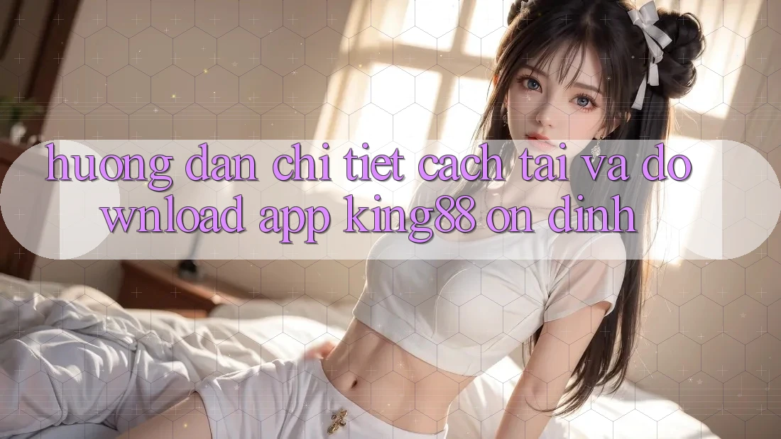 Hướng Dẫn Chi Tiết Cách Tải Và Download App King88 Ổn định