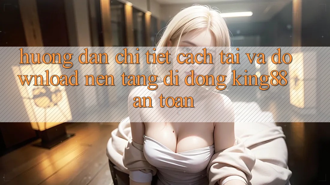 Hướng Dẫn Chi Tiết Cách Tải Và Download Nền tảng di động King88 An toàn