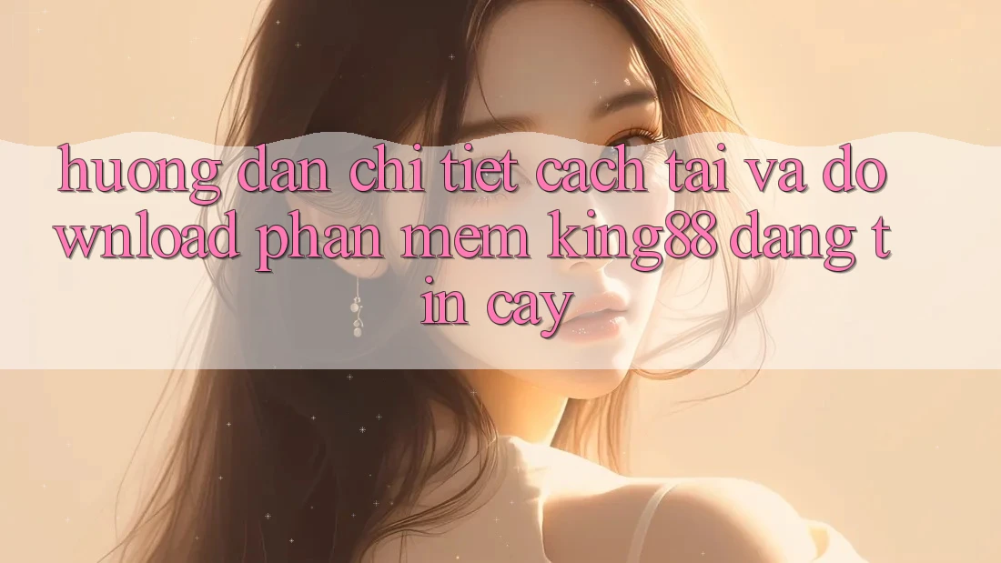 Hướng Dẫn Chi Tiết Cách Tải Và Download Phần mềm King88 Đáng tin cậy