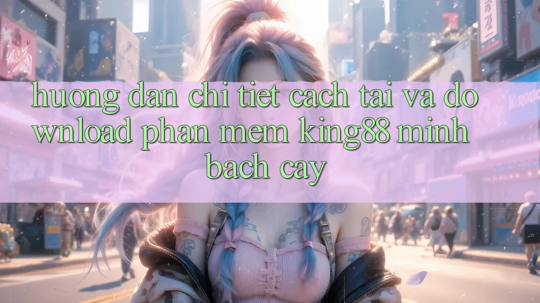Hướng Dẫn Chi Tiết Cách Tải Và Download Phần mềm King88 Minh bạch cậy
