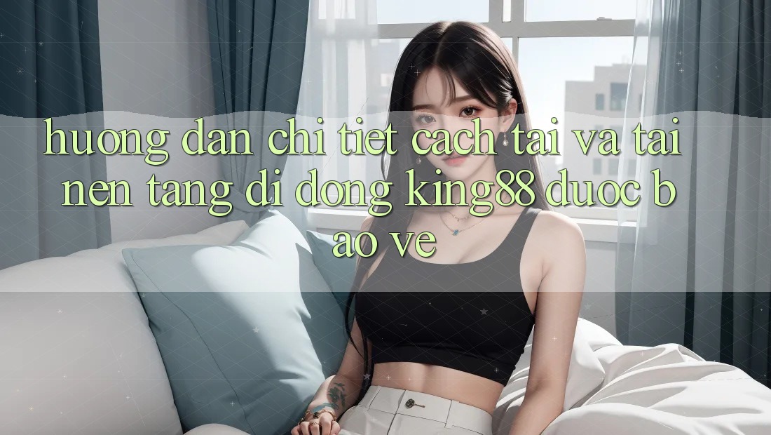 Hướng dẫn Chi Tiết Cách Tải Và Tải Nền tảng di động King88 Được bảo vệ