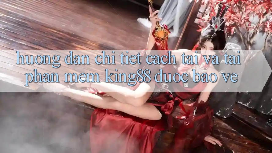 Hướng Dẫn Chi Tiết Cách Tải Và Tải Phần mềm King88 Được bảo vệ