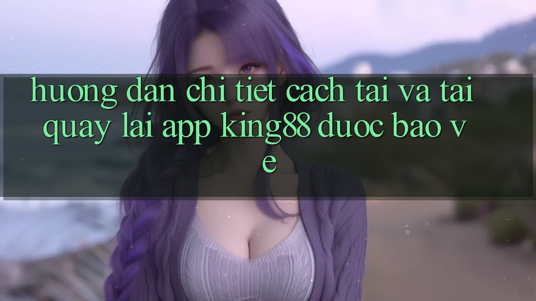 Hướng Dẫn Chi Tiết Cách Tải Và Tải quay lại App King88 Được bảo vệ