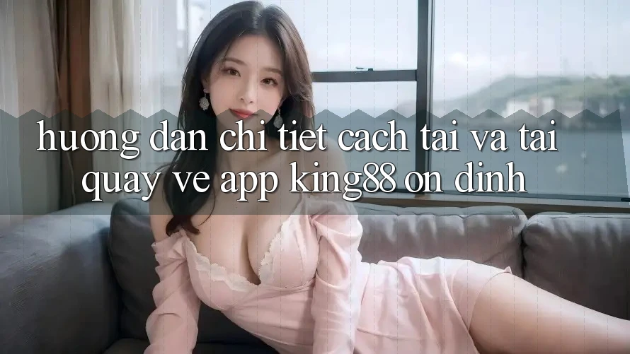 Hướng Dẫn Chi Tiết Cách Tải Và Tải quay về App King88 Ổn định
