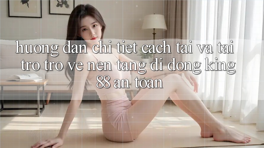 Hướng Dẫn Chi Tiết Cách Tải Và Tải trở trở về Nền tảng di động King88 An Toàn Hướng Dẫn Chi Tiết Cách Tải Và Tải trở trở về Nền tảng di động King88 An Toàn