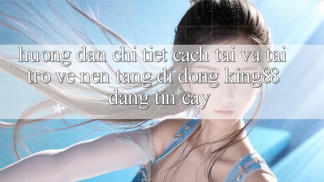 Hướng Dẫn Chi Tiết Cách Tải Và Tải trở về Nền tảng di động King88 Đáng tin cậy