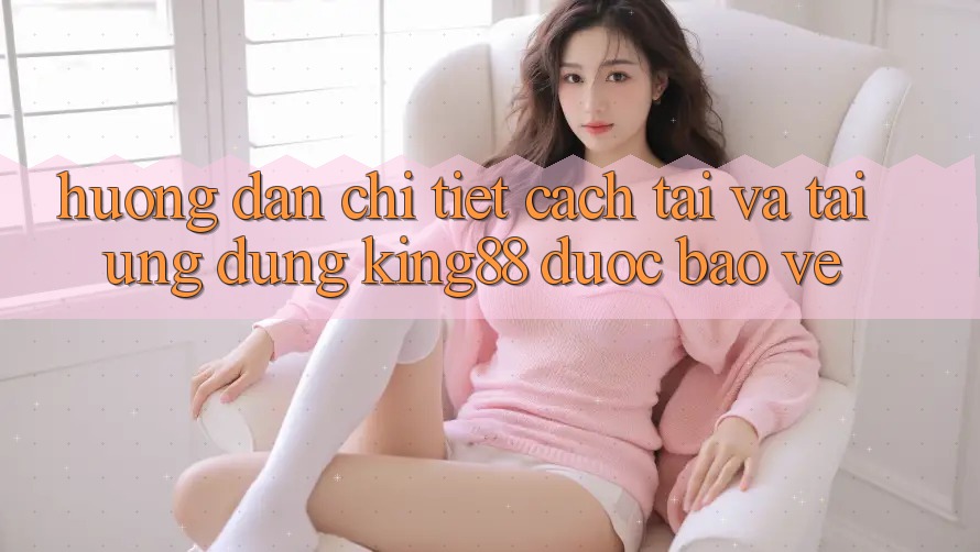 Hướng dẫn Chi Tiết Cách Tải Và Tải Ứng dụng King88 Được bảo vệ Hướng dẫn Chi Tiết Cách Tải Và Tải Ứng dụng King88 Được bảo vệ