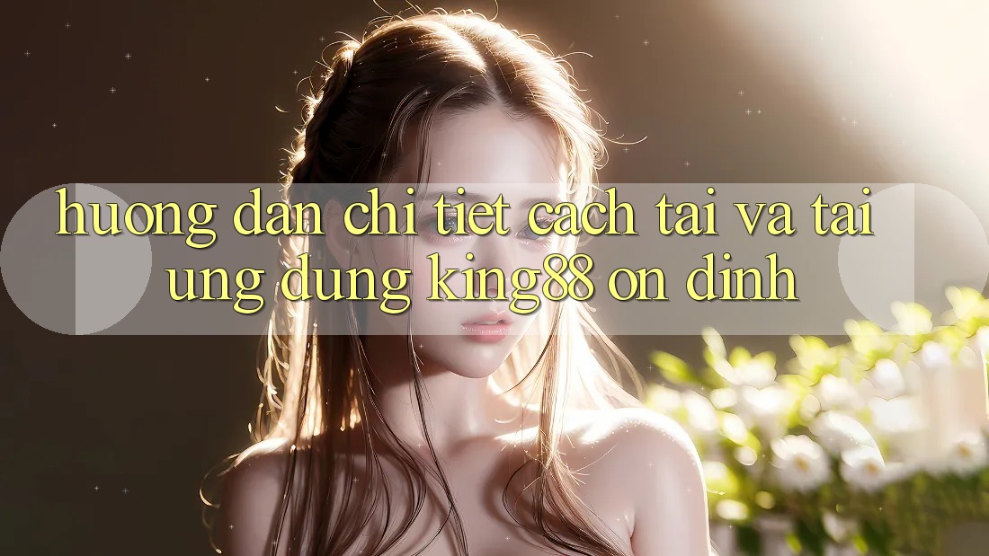 Hướng Dẫn Chi Tiết Cách Tải Và Tải Ứng dụng King88 Ổn định