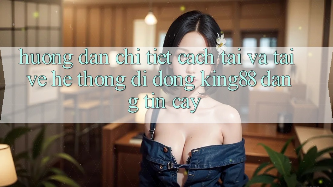 Hướng Dẫn Chi Tiết Cách Tải Và Tải về Hệ thống di động King88 Đáng tin cậy
