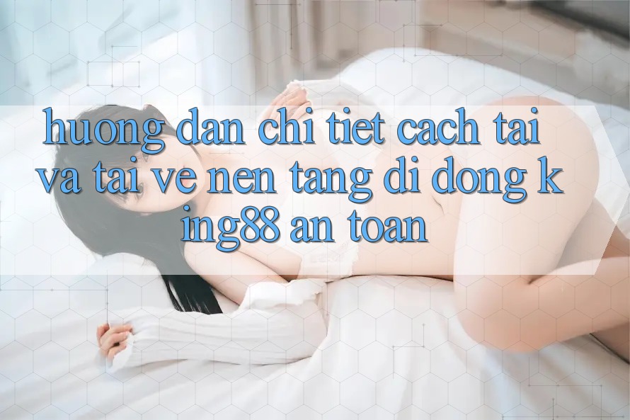 Hướng Dẫn Chi Tiết Cách Tải Và Tải về Nền tảng di động King88 An Toàn Hướng Dẫn Chi Tiết Cách Tải Và Tải về Nền tảng di động King88 An Toàn