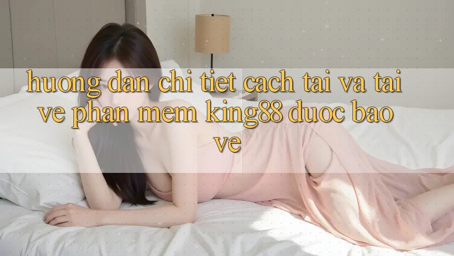 Hướng Dẫn Chi Tiết Cách Tải Và Tải về Phần mềm King88 Được bảo vệ