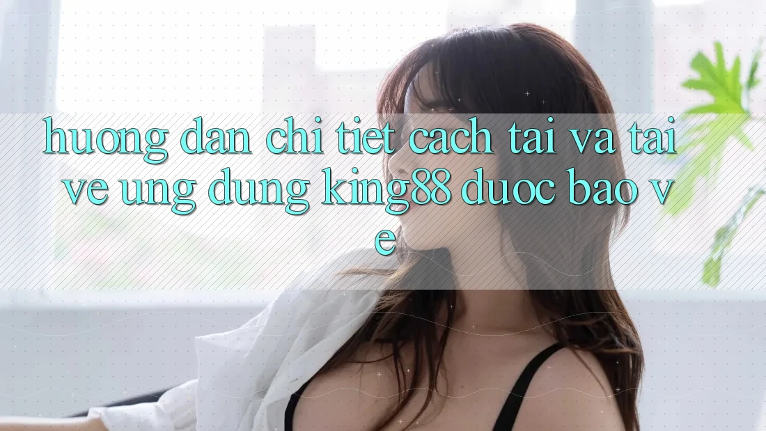 Hướng Dẫn Chi Tiết Cách Tải Và Tải về Ứng dụng King88 Được bảo vệ Hướng Dẫn Chi Tiết Cách Tải Và Tải về Ứng dụng King88 Được bảo vệ